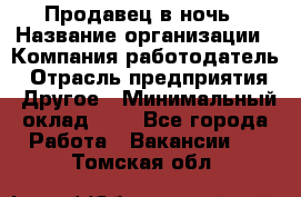 Продавец в ночь › Название организации ­ Компания-работодатель › Отрасль предприятия ­ Другое › Минимальный оклад ­ 1 - Все города Работа » Вакансии   . Томская обл.